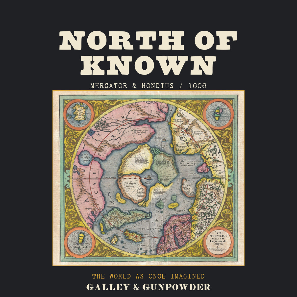 NORTH OF KNOWN in bold cream capitals over MERCATOR & HONDIUS / 1606, above a colourful round map of the Arctic with four islands around the North Pole, framed in brass, with THE WORLD AS ONCE IMAGINED in brass and GALLEY & GUNPOWDER below.